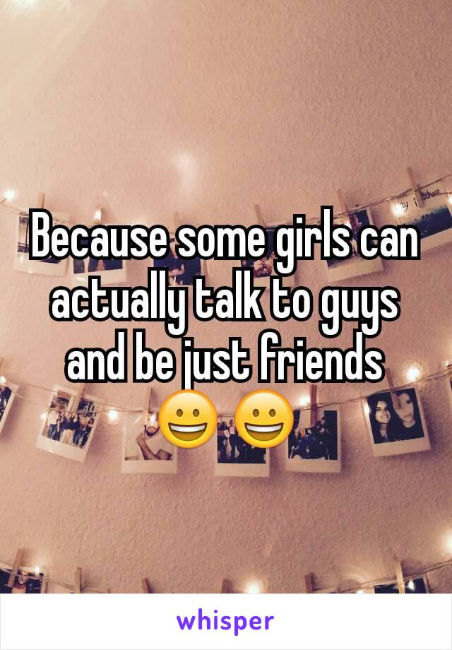 Because some girls can actually talk to guys and be just friends
😀😀