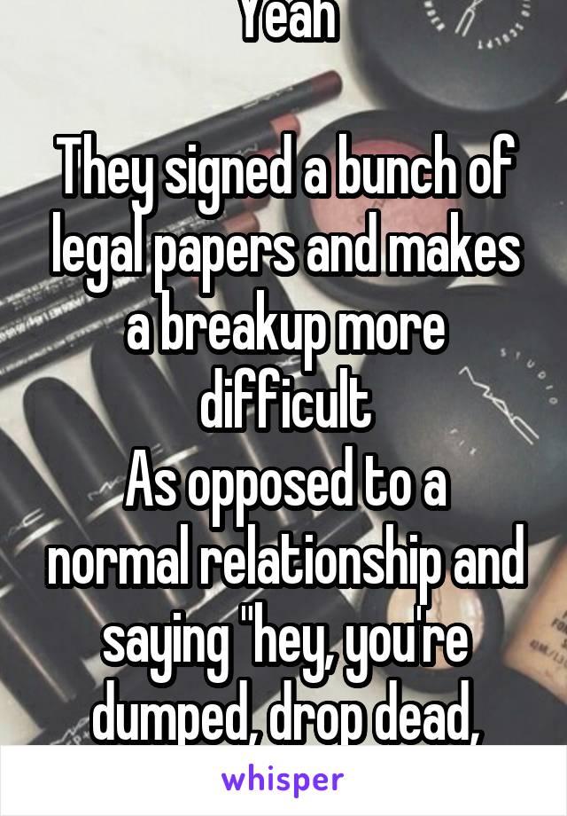 Yeah

They signed a bunch of legal papers and makes a breakup more difficult
As opposed to a normal relationship and saying "hey, you're dumped, drop dead, byee"
