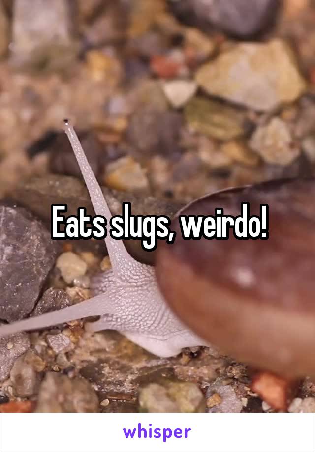Eats slugs, weirdo!