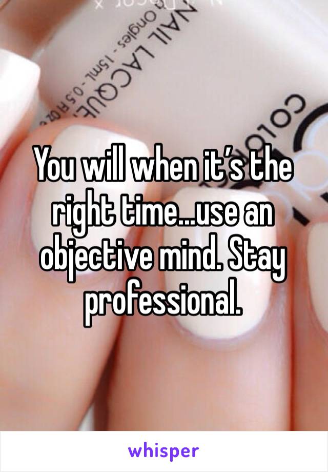 You will when it’s the right time...use an objective mind. Stay professional.