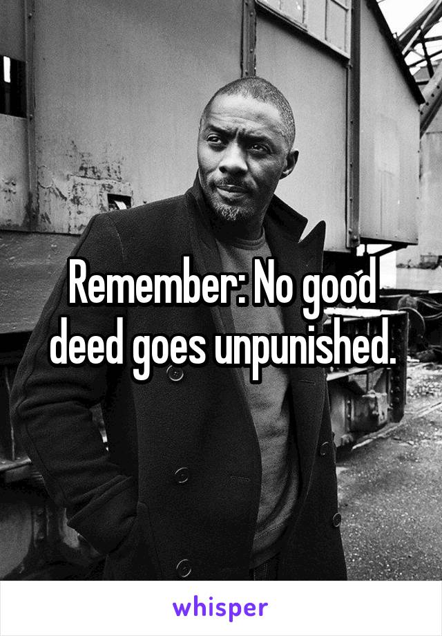 Remember: No good deed goes unpunished.