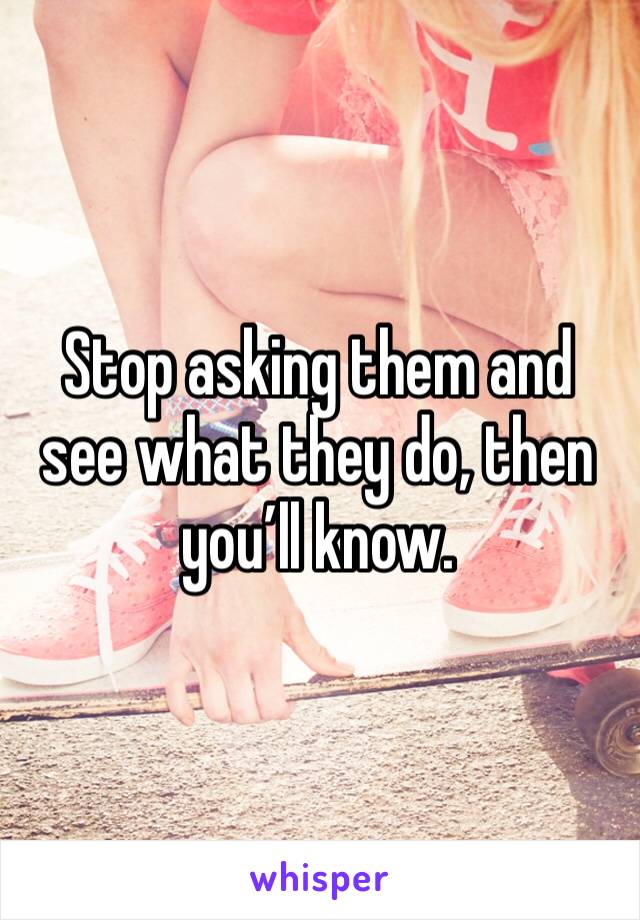Stop asking them and see what they do, then you’ll know.