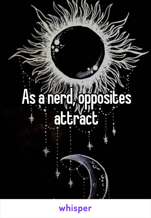 As a nerd, opposites attract