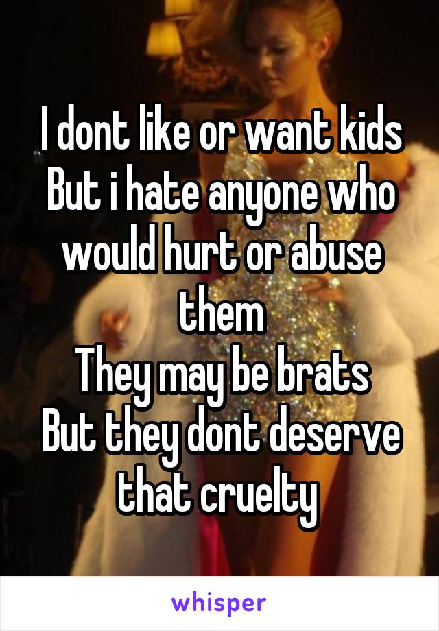 I dont like or want kids
But i hate anyone who would hurt or abuse them
They may be brats
But they dont deserve that cruelty 