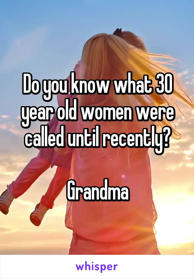 Do you know what 30 year old women were called until recently?

Grandma