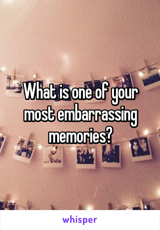 What is one of your most embarrassing memories?