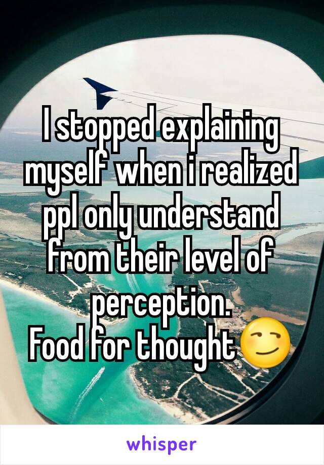 I stopped explaining myself when i realized ppl only understand from their level of perception.
Food for thought😏