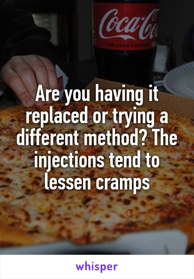 Are you having it replaced or trying a different method? The injections tend to lessen cramps