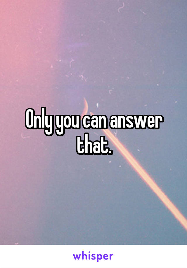 Only you can answer that.