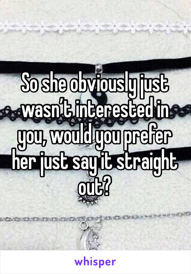 So she obviously just wasn’t interested in you, would you prefer her just say it straight out?