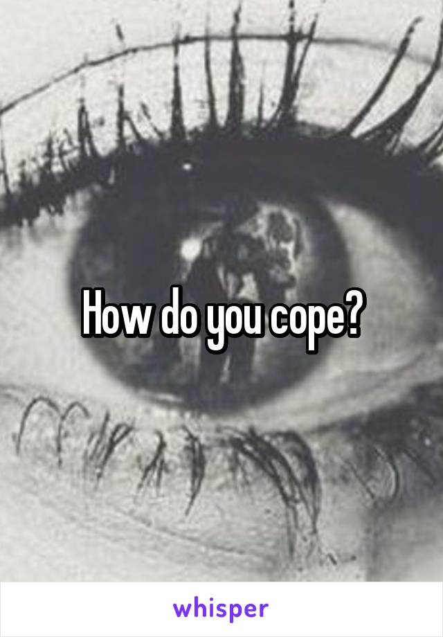 How do you cope?
