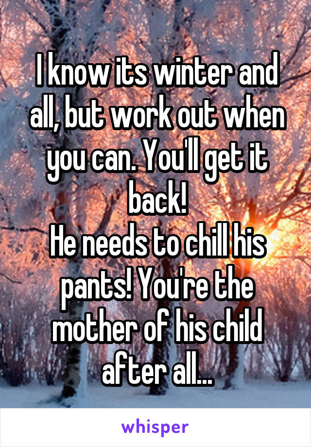 I know its winter and all, but work out when you can. You'll get it back!
He needs to chill his pants! You're the mother of his child after all...