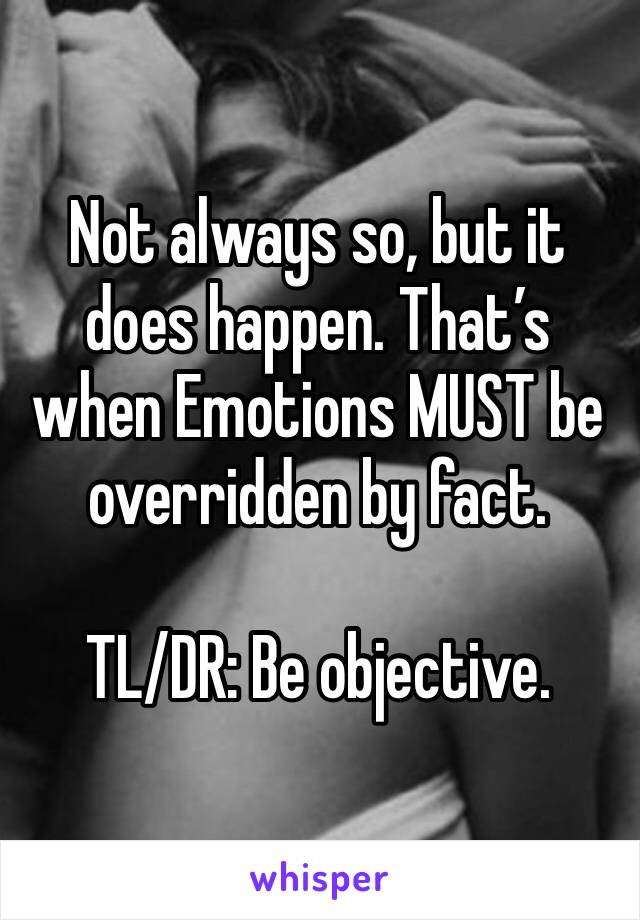 Not always so, but it does happen. That’s when Emotions MUST be overridden by fact. 

TL/DR: Be objective.