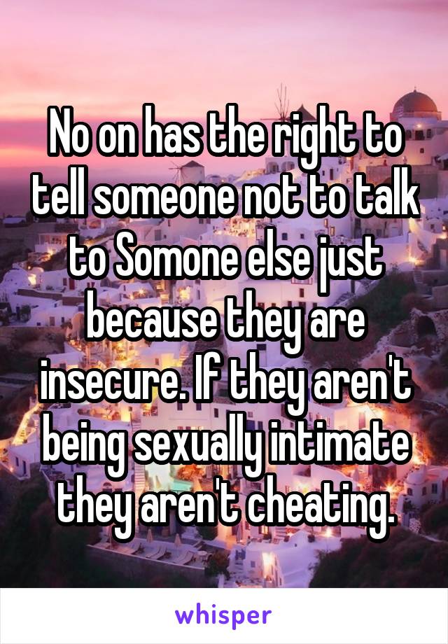 No on has the right to tell someone not to talk to Somone else just because they are insecure. If they aren't being sexually intimate they aren't cheating.