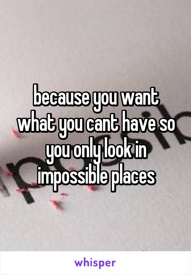 because you want what you cant have so you only look in impossible places