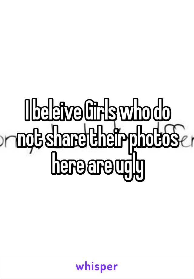 I beleive Girls who do not share their photos here are ugly
