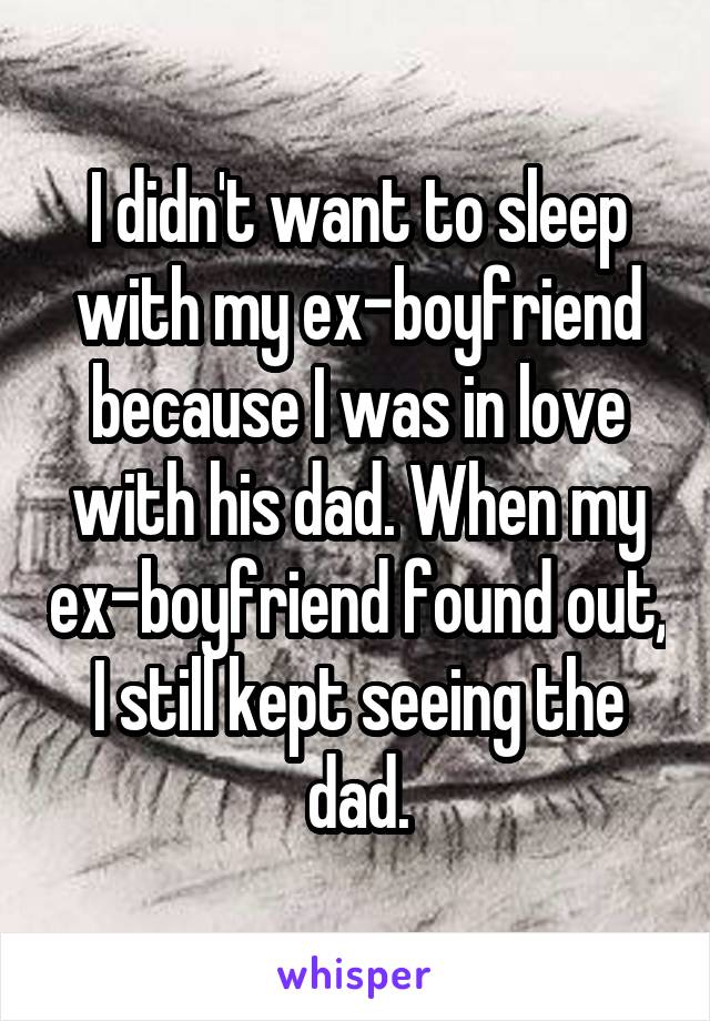 I didn't want to sleep with my ex-boyfriend because I was in love with his dad. When my ex-boyfriend found out, I still kept seeing the dad.