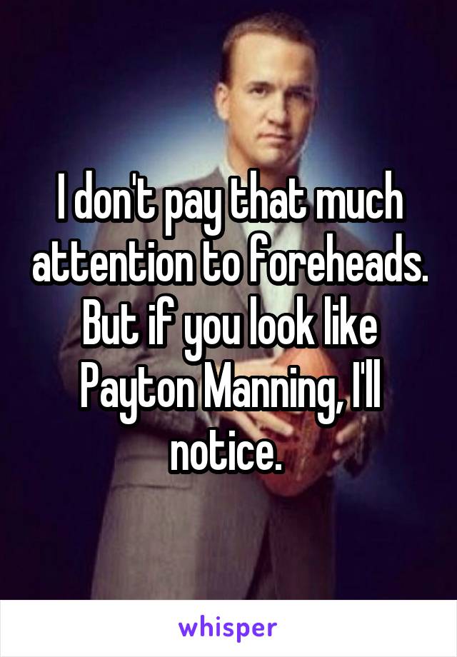 I don't pay that much attention to foreheads. But if you look like Payton Manning, I'll notice. 