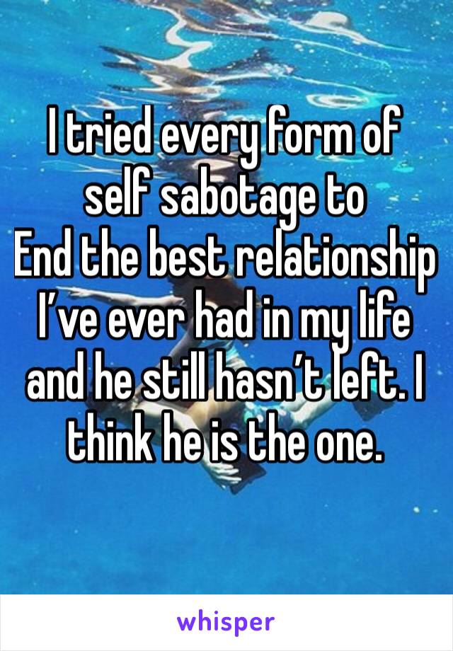 I tried every form of self sabotage to
End the best relationship I’ve ever had in my life and he still hasn’t left. I think he is the one. 