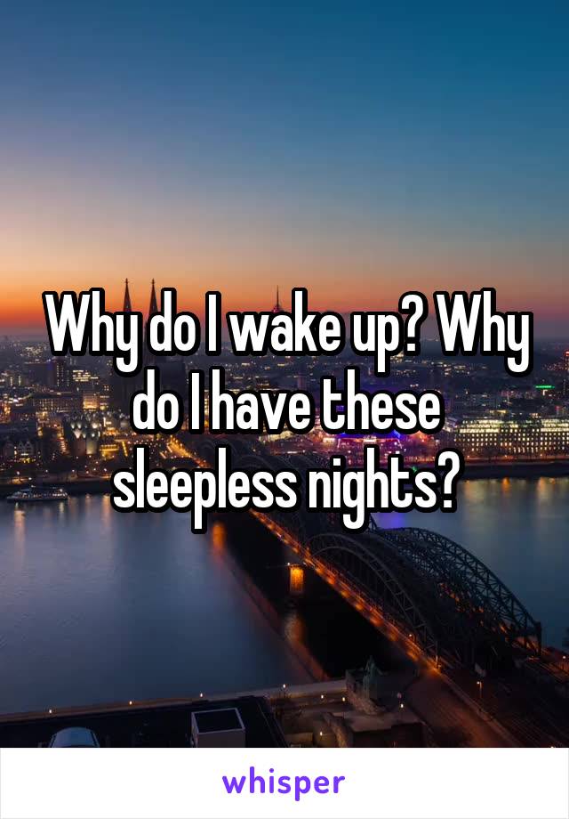 Why do I wake up? Why do I have these sleepless nights?
