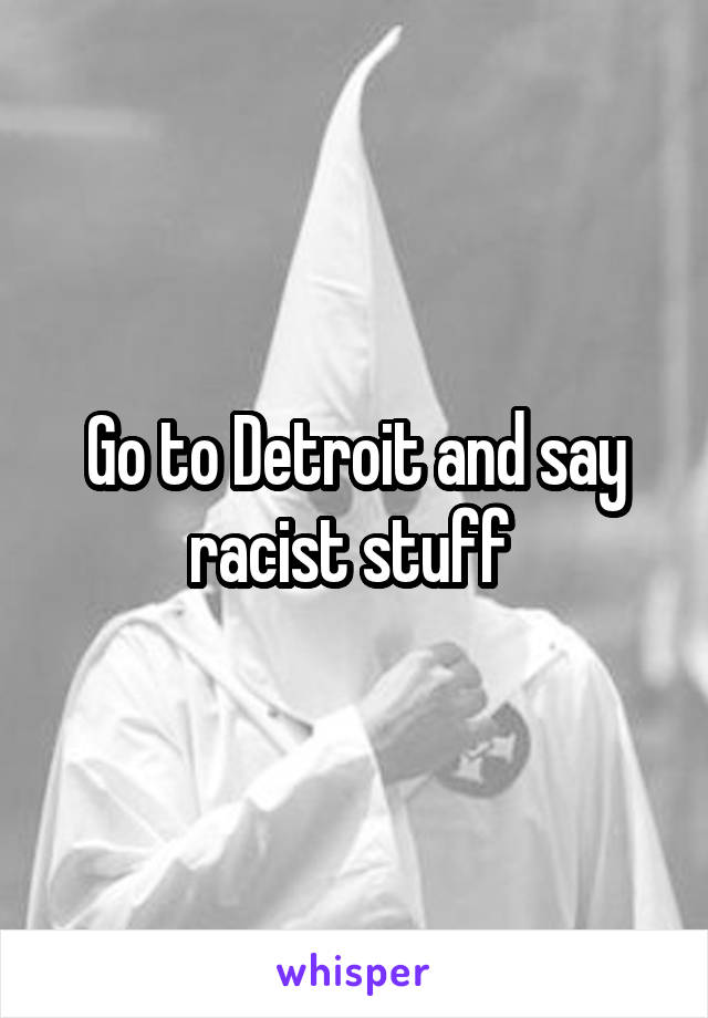 Go to Detroit and say racist stuff 