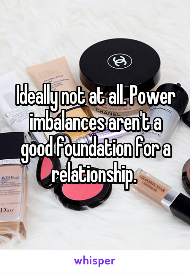 Ideally not at all. Power imbalances aren't a good foundation for a relationship. 
