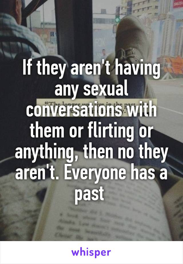 If they aren't having any sexual conversations with them or flirting or anything, then no they aren't. Everyone has a past 