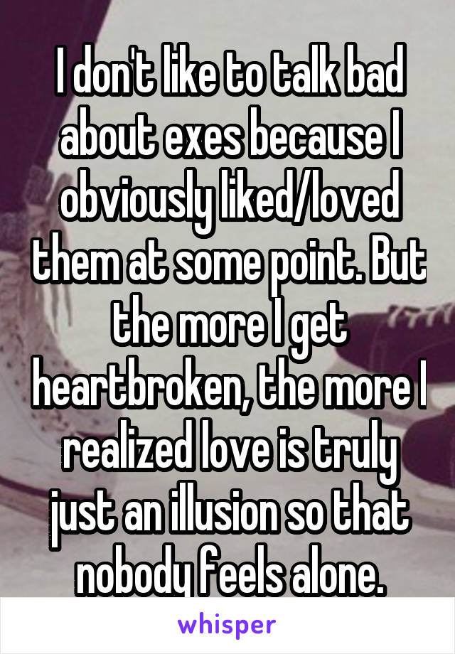 I don't like to talk bad about exes because I obviously liked/loved them at some point. But the more I get heartbroken, the more I realized love is truly just an illusion so that nobody feels alone.