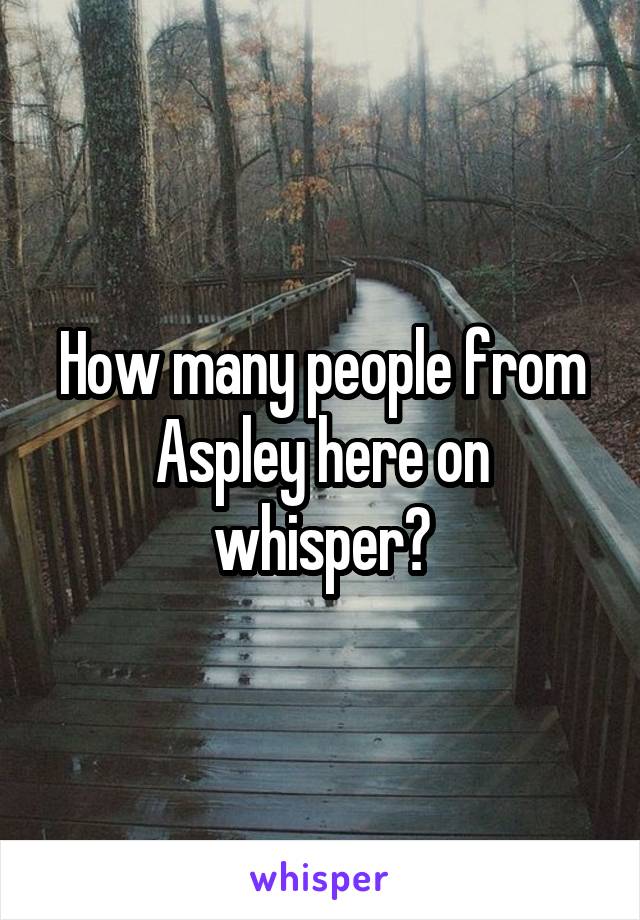 How many people from Aspley here on whisper?