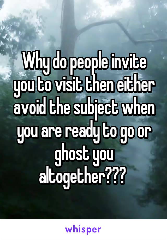 Why do people invite you to visit then either avoid the subject when you are ready to go or ghost you altogether??? 