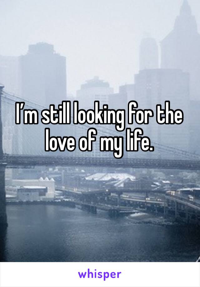 I’m still looking for the love of my life.
