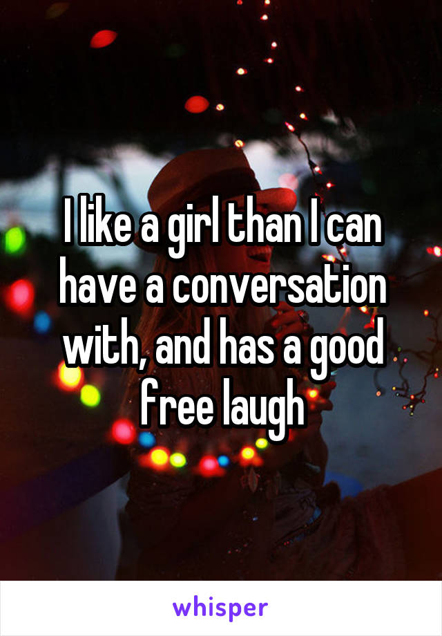 I like a girl than I can have a conversation with, and has a good free laugh