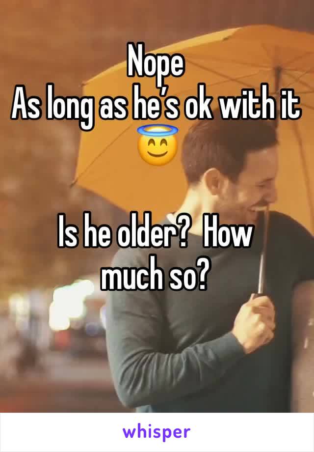 Nope
As long as he’s ok with it 
😇

Is he older?  How much so?