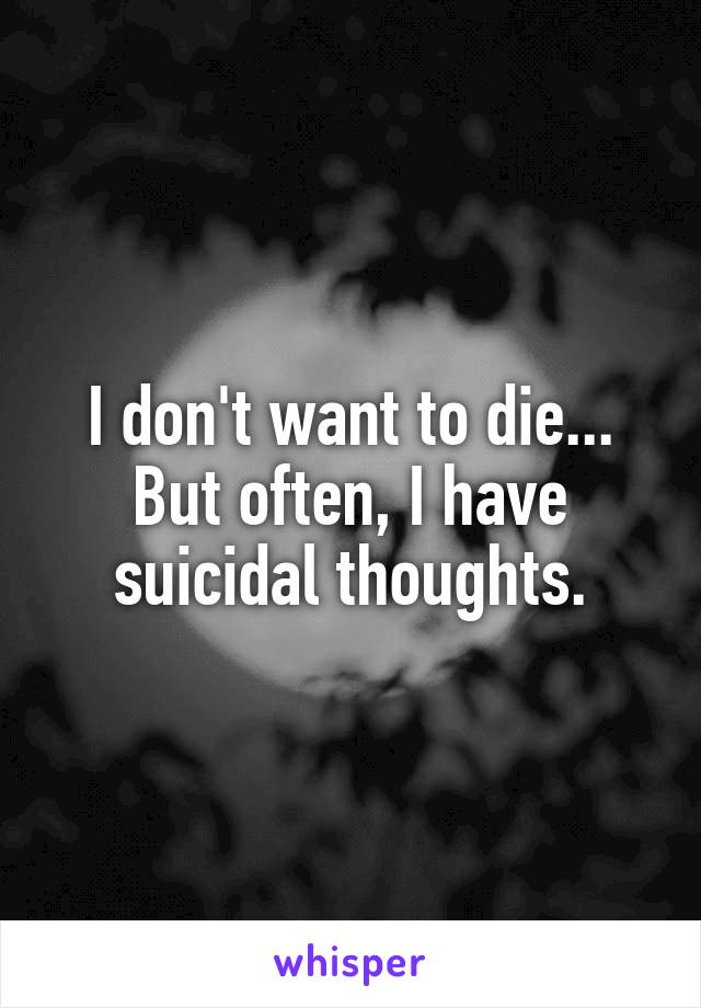 I don't want to die...
But often, I have suicidal thoughts.