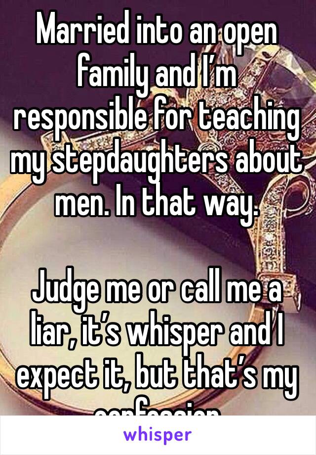 Married into an open family and I’m responsible for teaching my stepdaughters about men. In that way.

Judge me or call me a liar, it’s whisper and I expect it, but that’s my confession