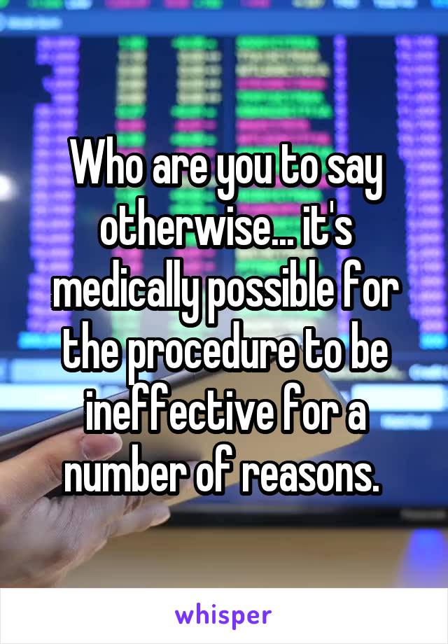 Who are you to say otherwise... it's medically possible for the procedure to be ineffective for a number of reasons. 