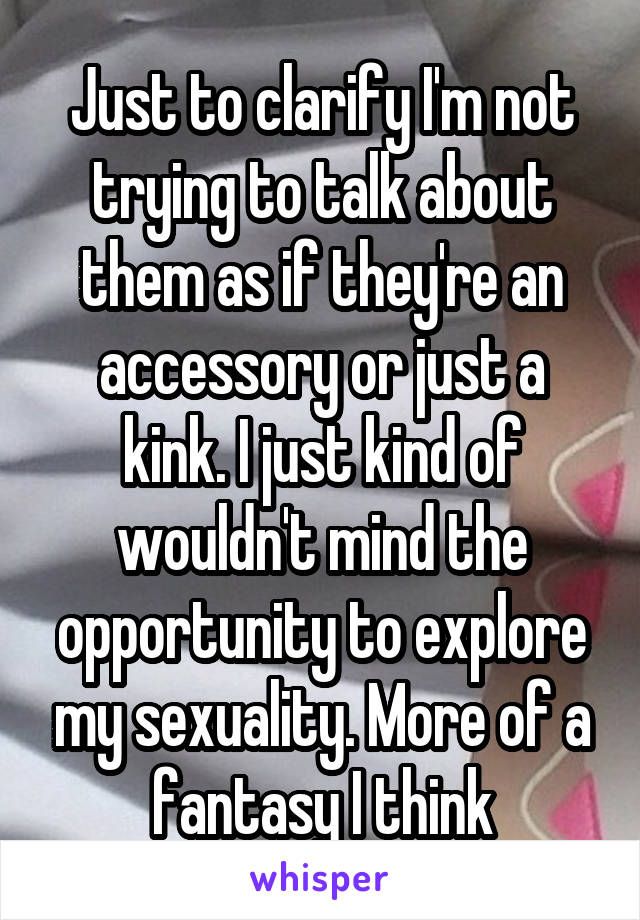 Just to clarify I'm not trying to talk about them as if they're an accessory or just a kink. I just kind of wouldn't mind the opportunity to explore my sexuality. More of a fantasy I think