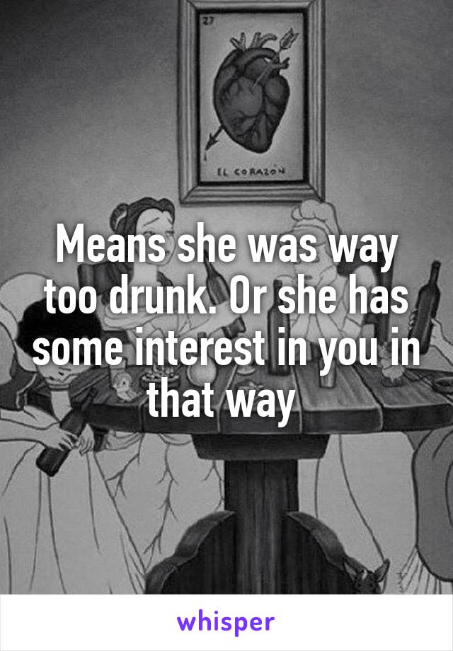 Means she was way too drunk. Or she has some interest in you in that way 