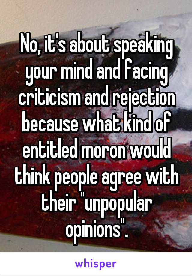 No, it's about speaking your mind and facing criticism and rejection because what kind of entitled moron would think people agree with their "unpopular opinions".