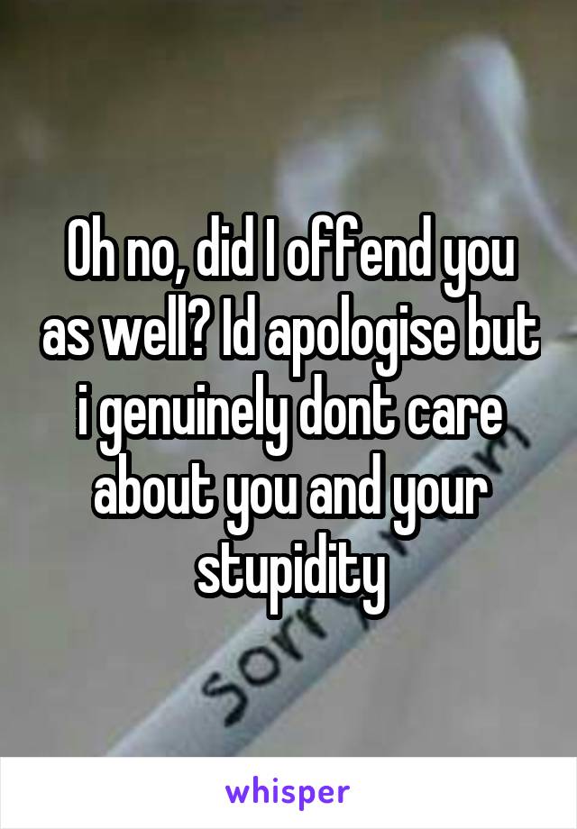 Oh no, did I offend you as well? Id apologise but i genuinely dont care about you and your stupidity