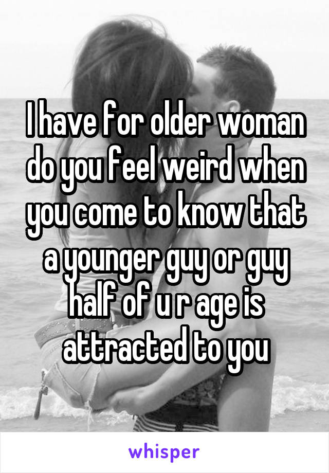 I have for older woman do you feel weird when you come to know that a younger guy or guy half of u r age is attracted to you