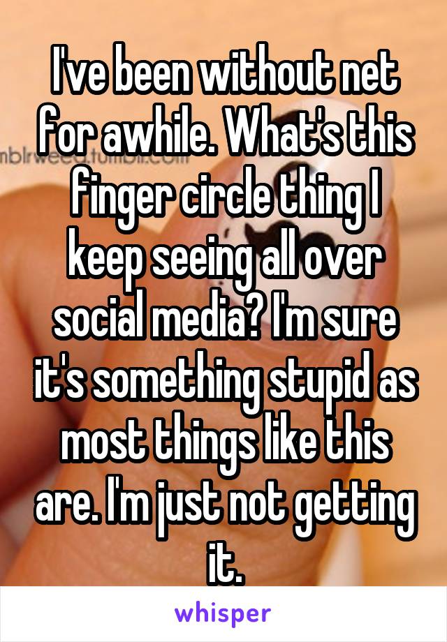 I've been without net for awhile. What's this finger circle thing I keep seeing all over social media? I'm sure it's something stupid as most things like this are. I'm just not getting it.