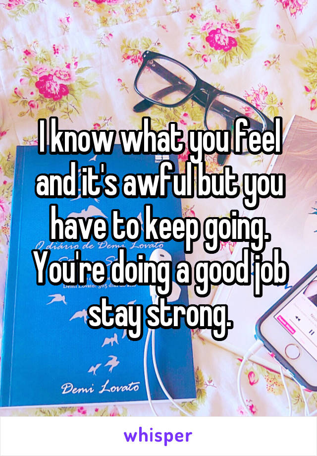 I know what you feel and it's awful but you have to keep going.
You're doing a good job stay strong.