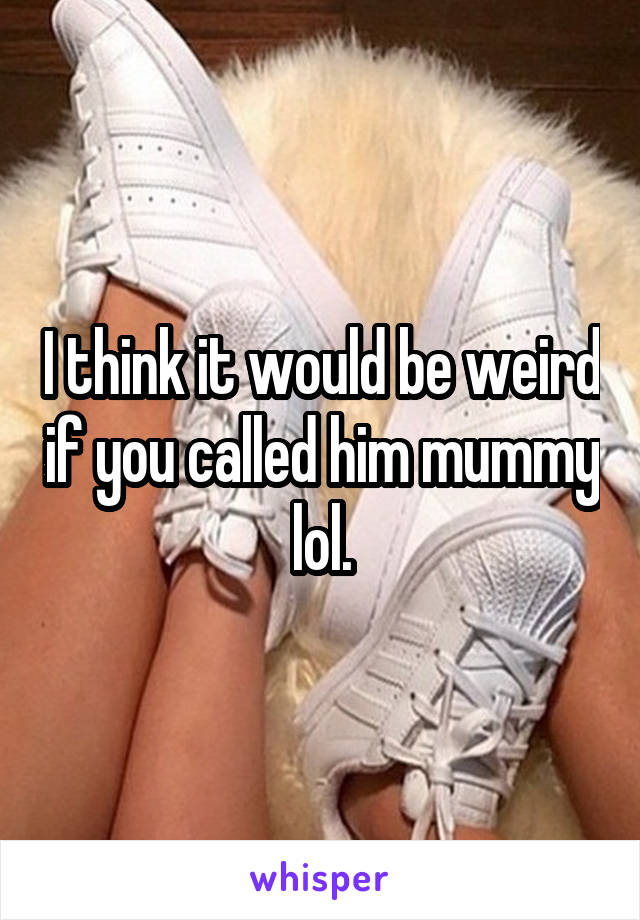 I think it would be weird if you called him mummy lol.