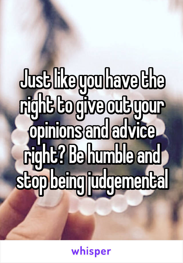Just like you have the right to give out your opinions and advice right? Be humble and stop being judgemental