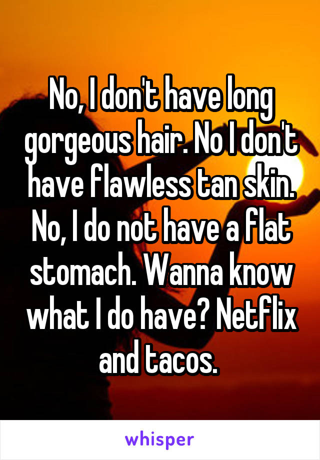 No, I don't have long gorgeous hair. No I don't have flawless tan skin. No, I do not have a flat stomach. Wanna know what I do have? Netflix and tacos. 