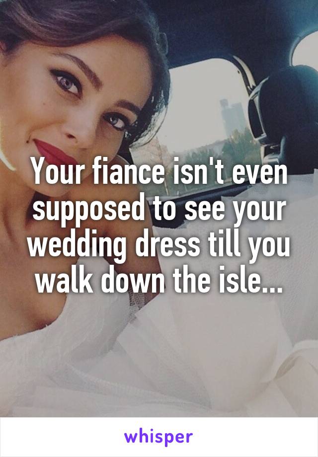 Your fiance isn't even supposed to see your wedding dress till you walk down the isle...