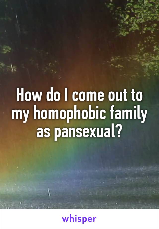 How do I come out to my homophobic family as pansexual?