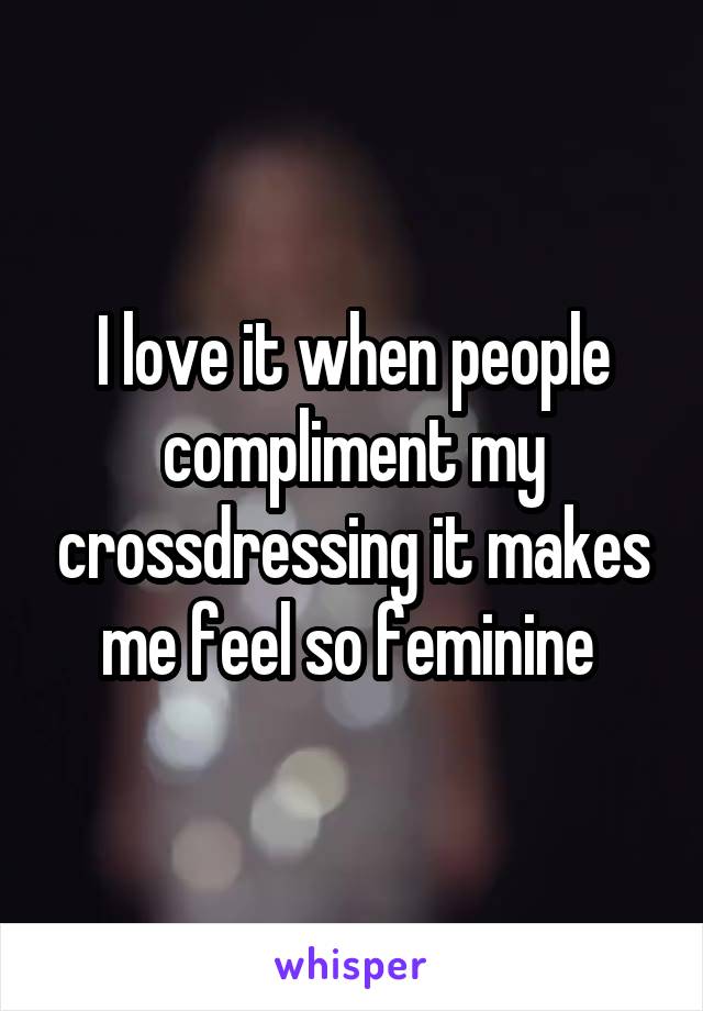 I love it when people compliment my crossdressing it makes me feel so feminine 