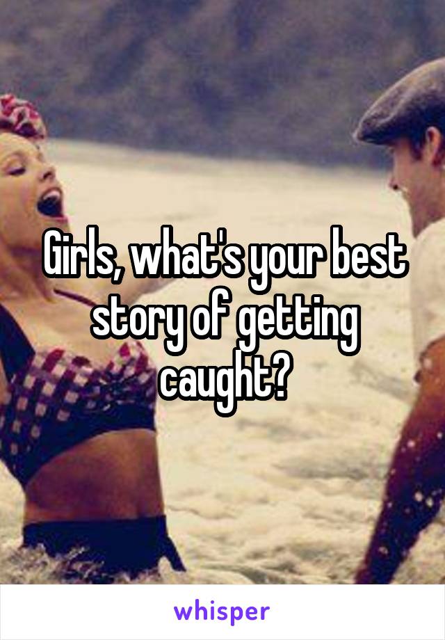 Girls, what's your best story of getting caught?